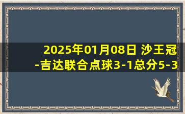 2025年01月08日 沙王冠-吉达联合点球3-1总分5-3新月进4强 本泽马双响新月3人失点